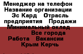 Менеджер на телефон › Название организации ­ Эс-Кард › Отрасль предприятия ­ Продажи › Минимальный оклад ­ 25 000 - Все города Работа » Вакансии   . Крым,Керчь